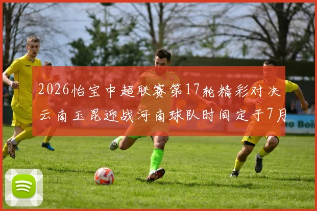 2026怡宝中超联赛第17轮精彩对决云南玉昆迎战河南球队时间定于7月3日晚上20点