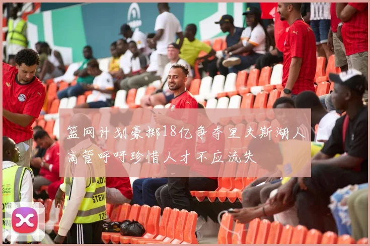 篮网计划豪掷18亿争夺里夫斯湖人高管呼吁珍惜人才不应流失