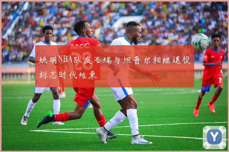 姚明NBA队友洛瑞与坦普尔相继退役标志时代结束