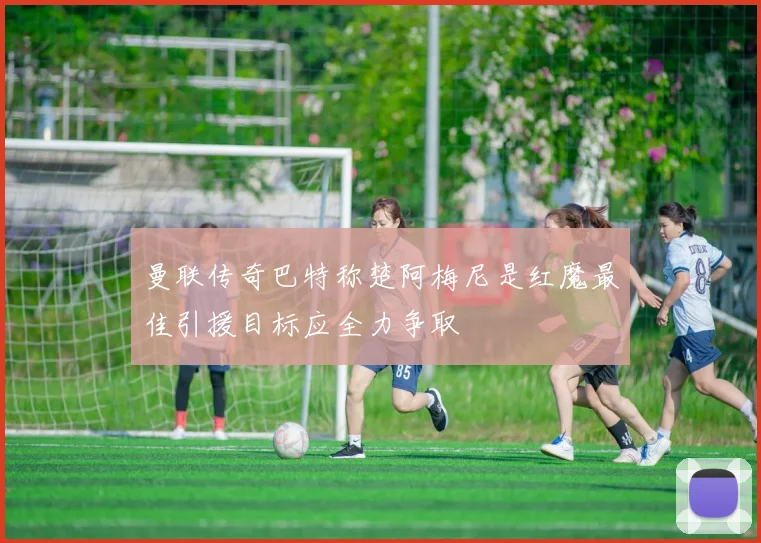 曼联传奇巴特称楚阿梅尼是红魔最佳引援目标应全力争取