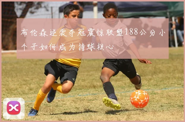 布伦森逆袭夺冠震惊联盟188公分小个子如何成为持球核心