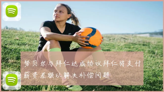 努贝尔与拜仁达成协议拜仁将支付薪资差额以解决补偿问题