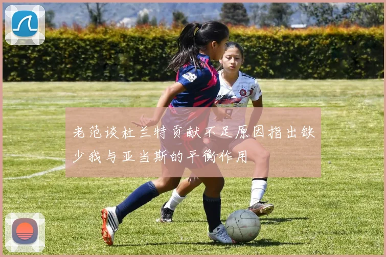老范谈杜兰特贡献不足原因指出缺少我与亚当斯的平衡作用
