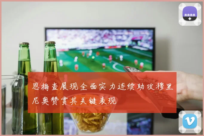 恩梅查展现全面实力连续助攻穆里尼奥赞赏其关键表现