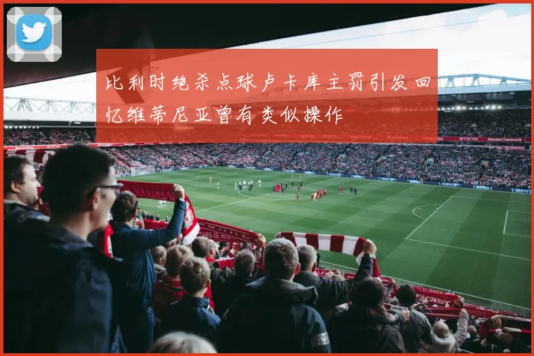 比利时绝杀点球卢卡库主罚引发回忆维蒂尼亚曾有类似操作