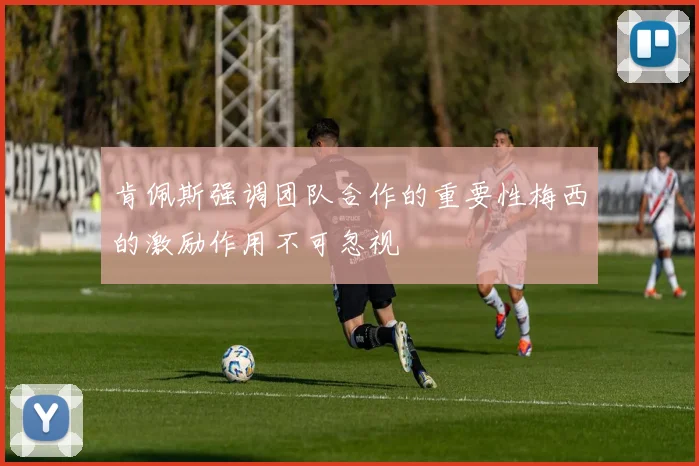 肯佩斯强调团队合作的重要性梅西的激励作用不可忽视