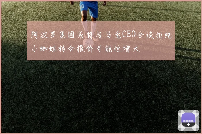 阿波罗集团或将与马竞CEO会谈拒绝小蜘蛛转会报价可能性增大