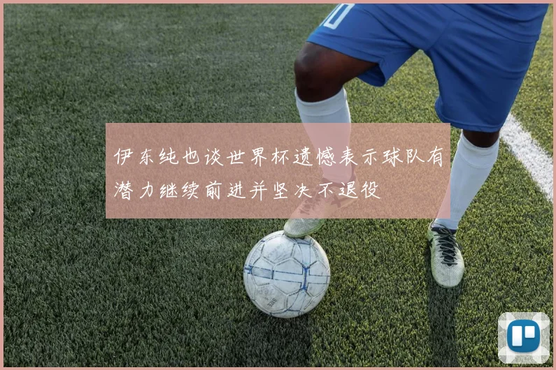 伊东纯也谈世界杯遗憾表示球队有潜力继续前进并坚决不退役