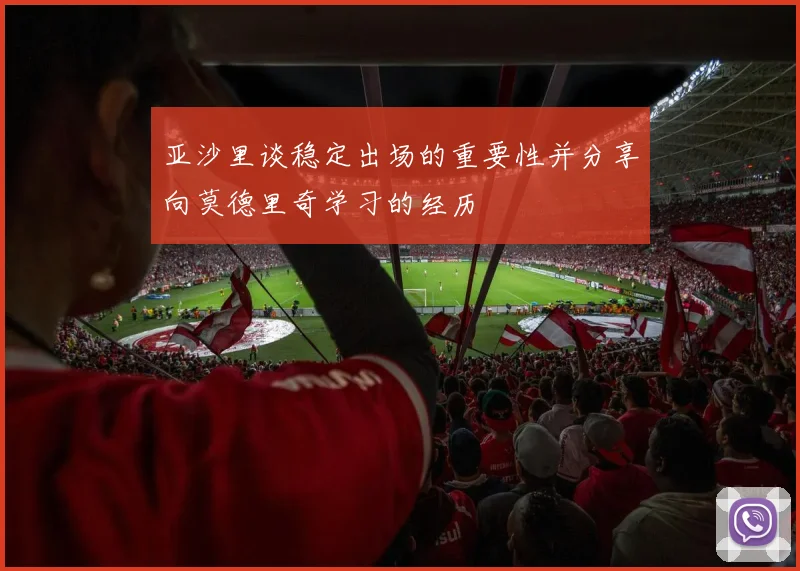 亚沙里谈稳定出场的重要性并分享向莫德里奇学习的经历