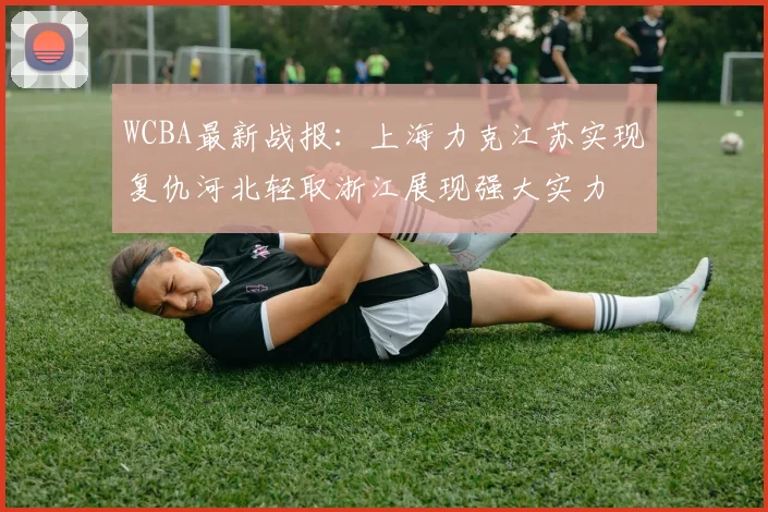 WCBA最新战报：上海力克江苏实现复仇河北轻取浙江展现强大实力