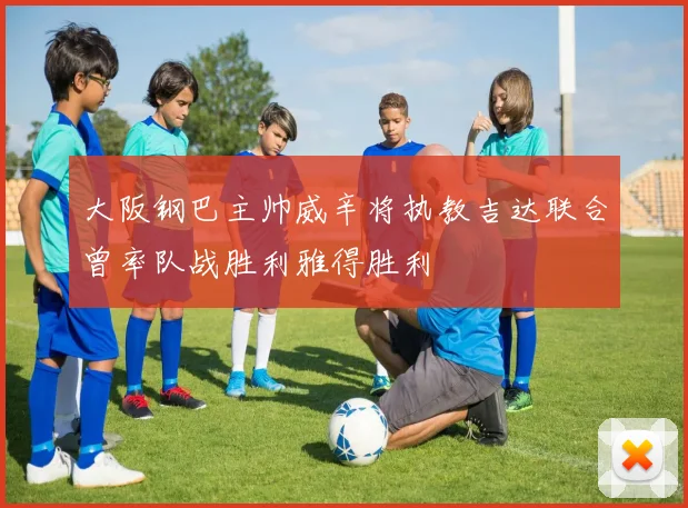 大阪钢巴主帅威辛将执教吉达联合曾率队战胜利雅得胜利
