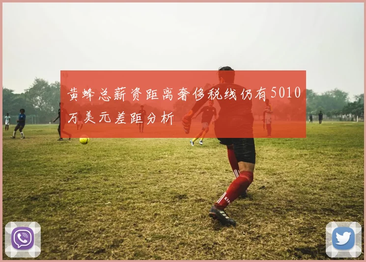 黄蜂总薪资距离奢侈税线仍有5010万美元差距分析