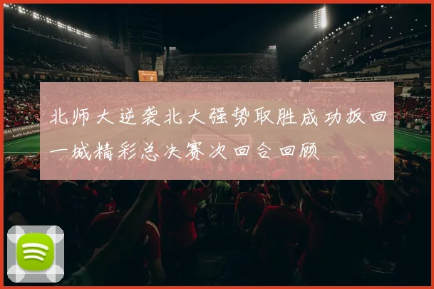 北师大逆袭北大强势取胜成功扳回一城精彩总决赛次回合回顾