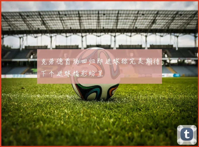 克劳德首场回归即进球称完美期待下个进球精彩纷呈